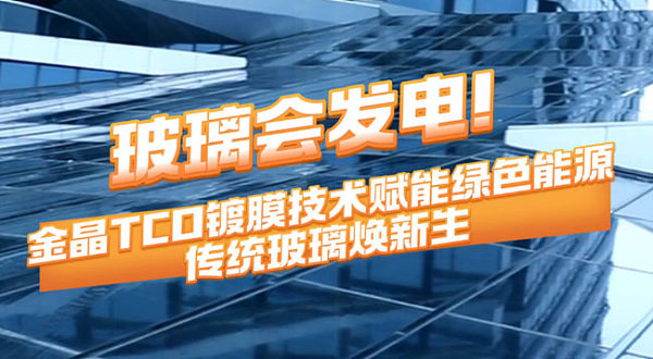 玻璃会发电！yl7703永利集团TCO镀膜技术赋能绿色能源 传统玻璃焕新生