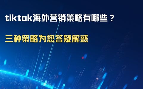 tiktok海外营销策略有哪些？三种策略为您答疑解惑