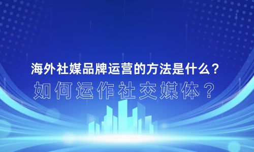 海外社媒品牌运营的方法是什么？如何运作社交媒体？