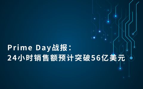 外贸资讯｜Prime Day战报：24小时销售额预计突破56亿美元