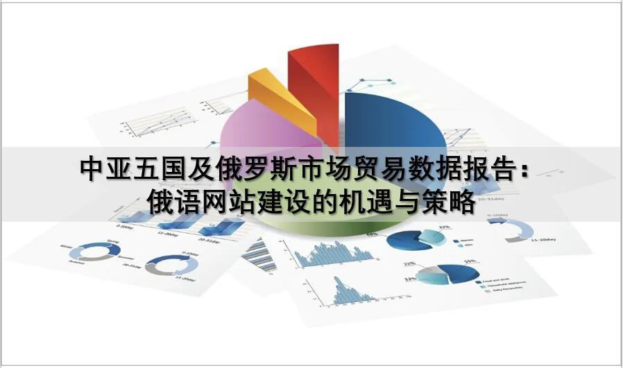 中亚五国及俄罗斯市场贸易数据报告：俄语网站建设的机遇与策略.jpg