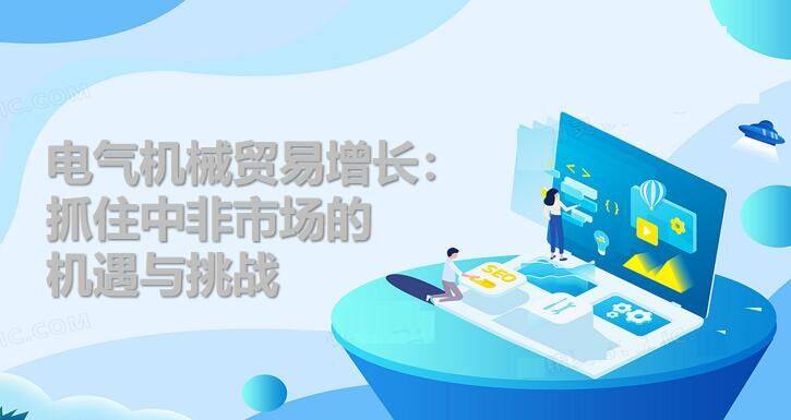 抓住电气机械贸易增长机遇：国内企业如何快速占领潜力巨大的中非市场