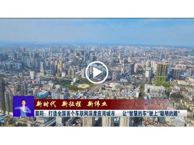 襄阳广播电视台报道：【新时代 新征程 新伟业】襄阳打造全国首个车联网深度应用城市 让“智慧的车”驶上“聪明的路”