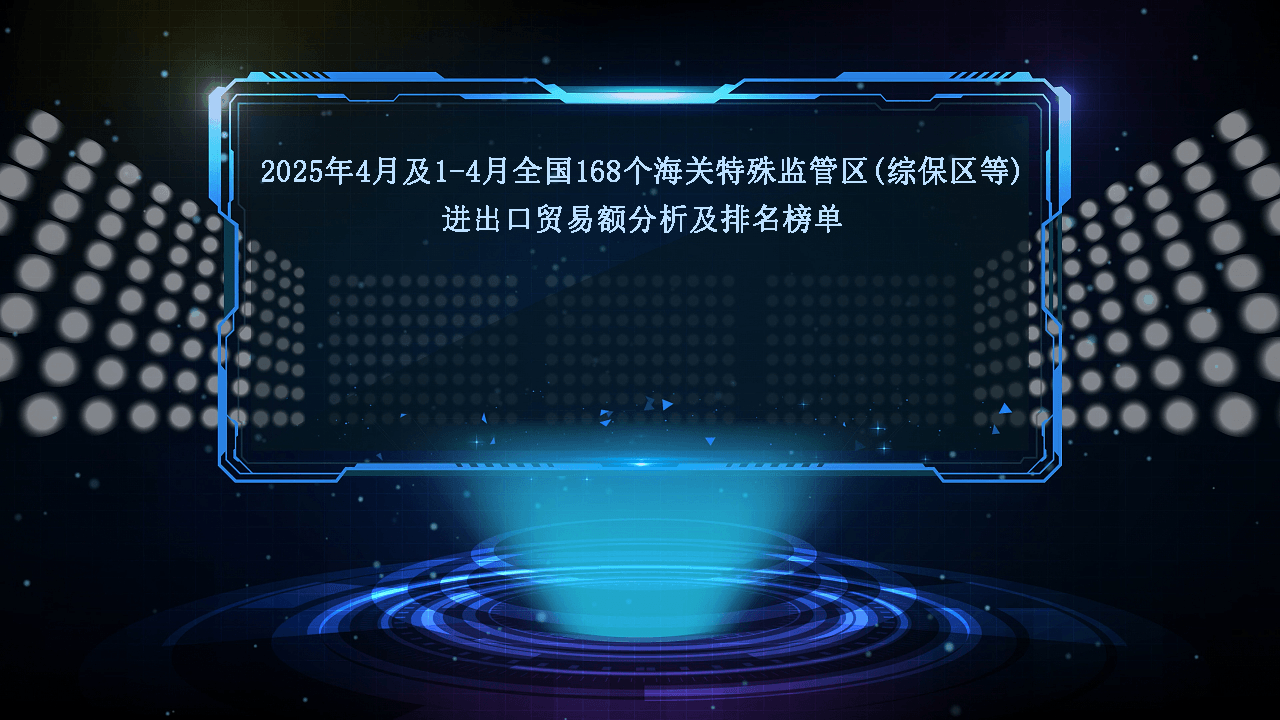 2025年4月及1-4月全国168个海关特殊监管区(综保区等)进出口贸易额分析及排名榜单