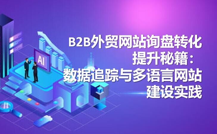 B2B 대외 무역 웹사이트 문의 전환율 향상 팁: 데이터 추적 및 다국어 웹사이트 구축 사례