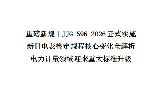 重磅新规｜JJG 596-2026正式实施！新旧电表检定规程核心变化全解析 电力计量领域迎来重大标准升级！